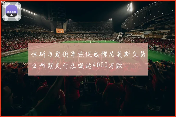 休斯与爱德华兹促成穆尼奥斯交易分两期支付总额达4000万欧