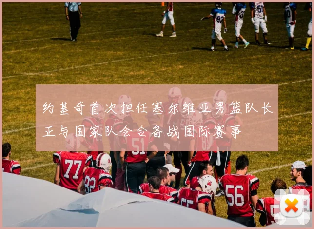 约基奇首次担任塞尔维亚男篮队长正与国家队会合备战国际赛事