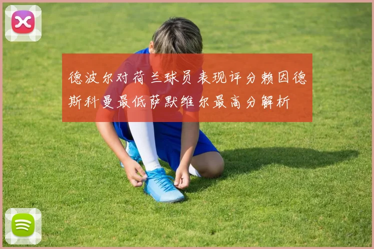 德波尔对荷兰球员表现评分赖因德斯科曼最低萨默维尔最高分解析