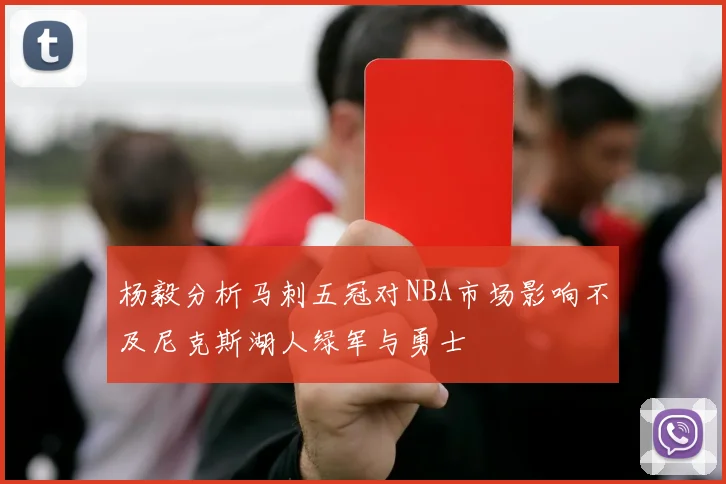 杨毅分析马刺五冠对NBA市场影响不及尼克斯湖人绿军与勇士