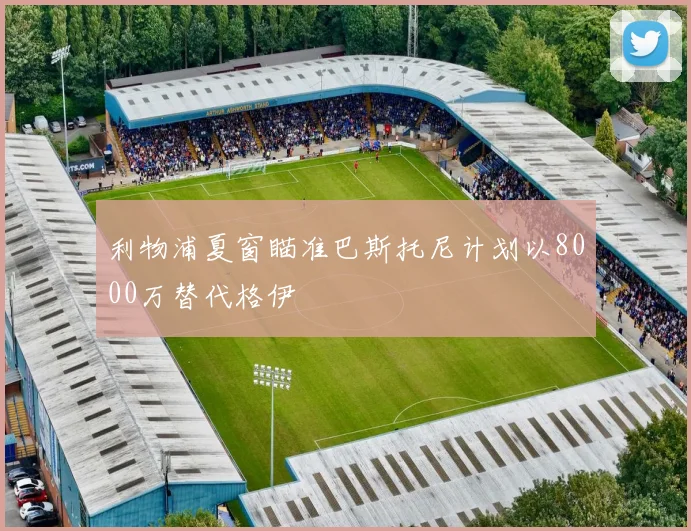 利物浦夏窗瞄准巴斯托尼计划以8000万替代格伊