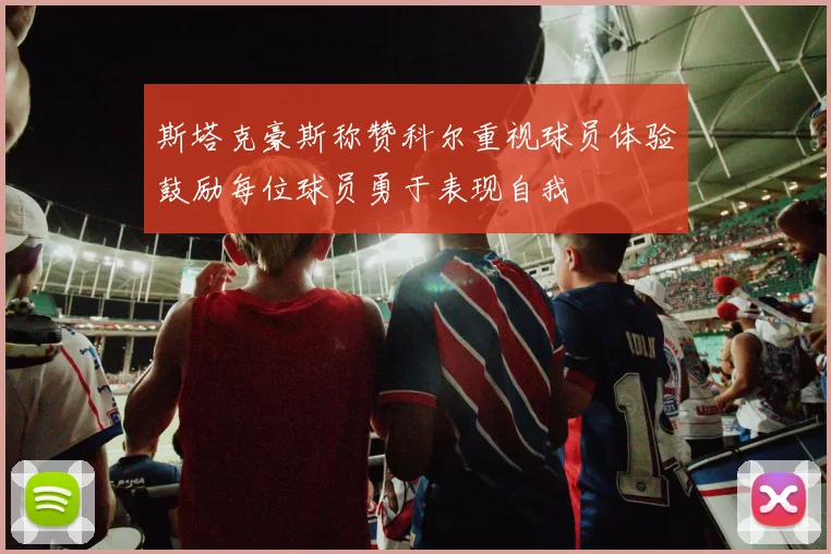 斯塔克豪斯称赞科尔重视球员体验鼓励每位球员勇于表现自我