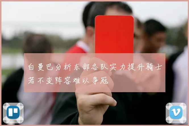 白曼巴分析东部各队实力提升骑士若不变阵容难以争冠