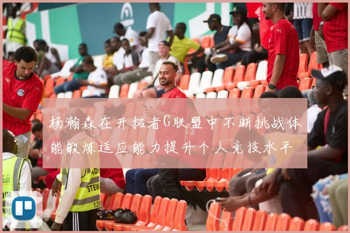 杨瀚森在开拓者G联盟中不断挑战体能锻炼适应能力提升个人竞技水平