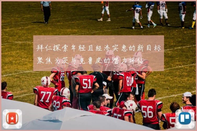 拜仁探索年轻且经济实惠的新目标聚焦戈茨与克鲁皮的潜力评估