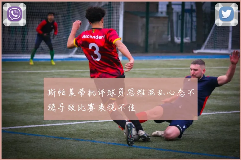 斯帕莱蒂批评球员思维混乱心态不稳导致比赛表现不佳