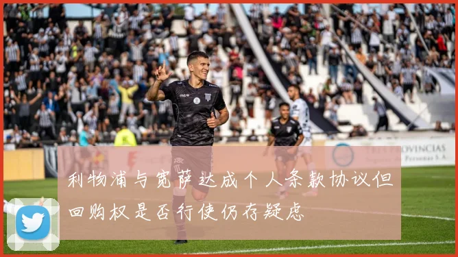 利物浦与宽萨达成个人条款协议但回购权是否行使仍存疑虑