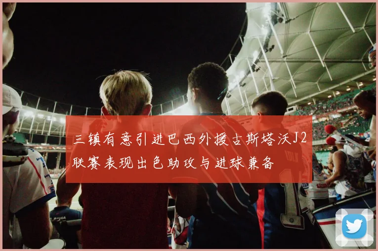 三镇有意引进巴西外援古斯塔沃J2联赛表现出色助攻与进球兼备