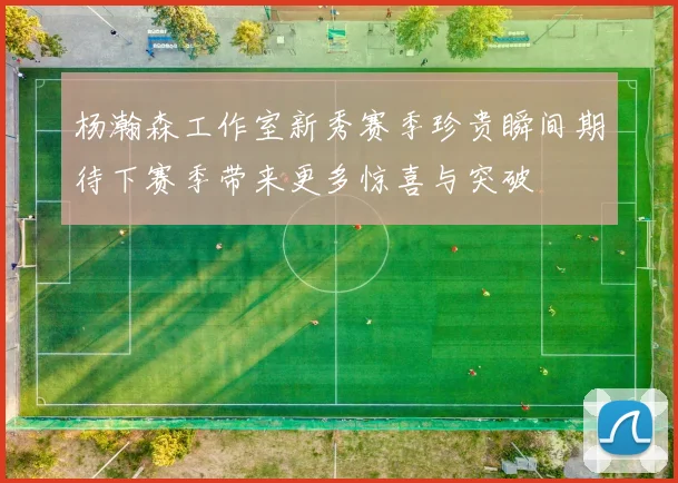 杨瀚森工作室新秀赛季珍贵瞬间期待下赛季带来更多惊喜与突破