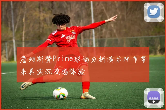 詹姆斯赞Prime球场分析演示环节带来真实沉浸感体验