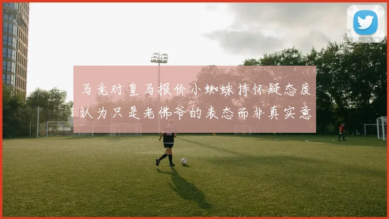 马竞对皇马报价小蜘蛛持怀疑态度认为只是老佛爷的表态而非真实意图