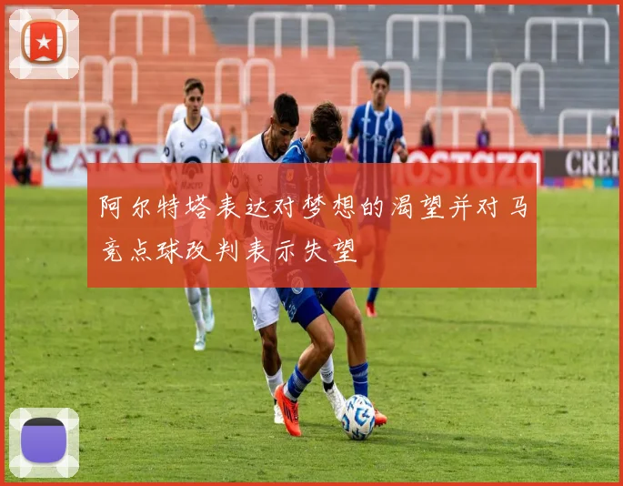 阿尔特塔表达对梦想的渴望并对马竞点球改判表示失望