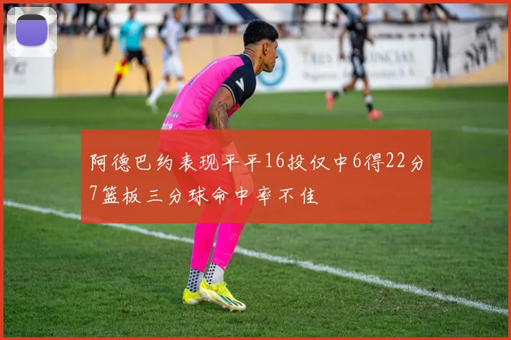 阿德巴约表现平平16投仅中6得22分7篮板三分球命中率不佳