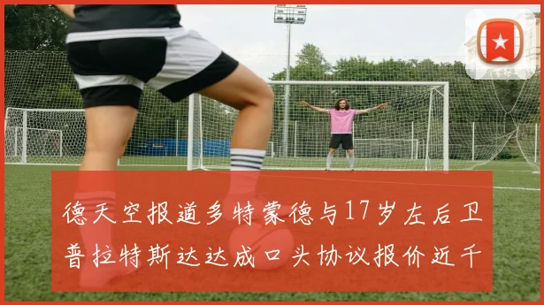 德天空报道多特蒙德与17岁左后卫普拉特斯达达成口头协议报价近千万遭拒