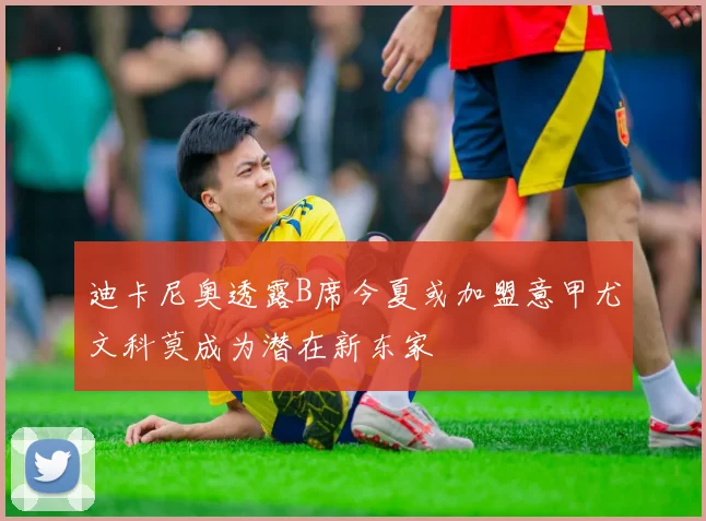 迪卡尼奥透露B席今夏或加盟意甲尤文科莫成为潜在新东家