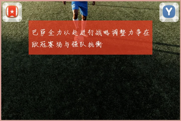 巴萨全力以赴进行战略调整力争在欧冠赛场与强队抗衡