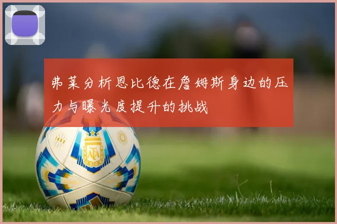 弗莱分析恩比德在詹姆斯身边的压力与曝光度提升的挑战