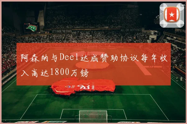 阿森纳与Deel达成赞助协议每年收入高达1800万镑